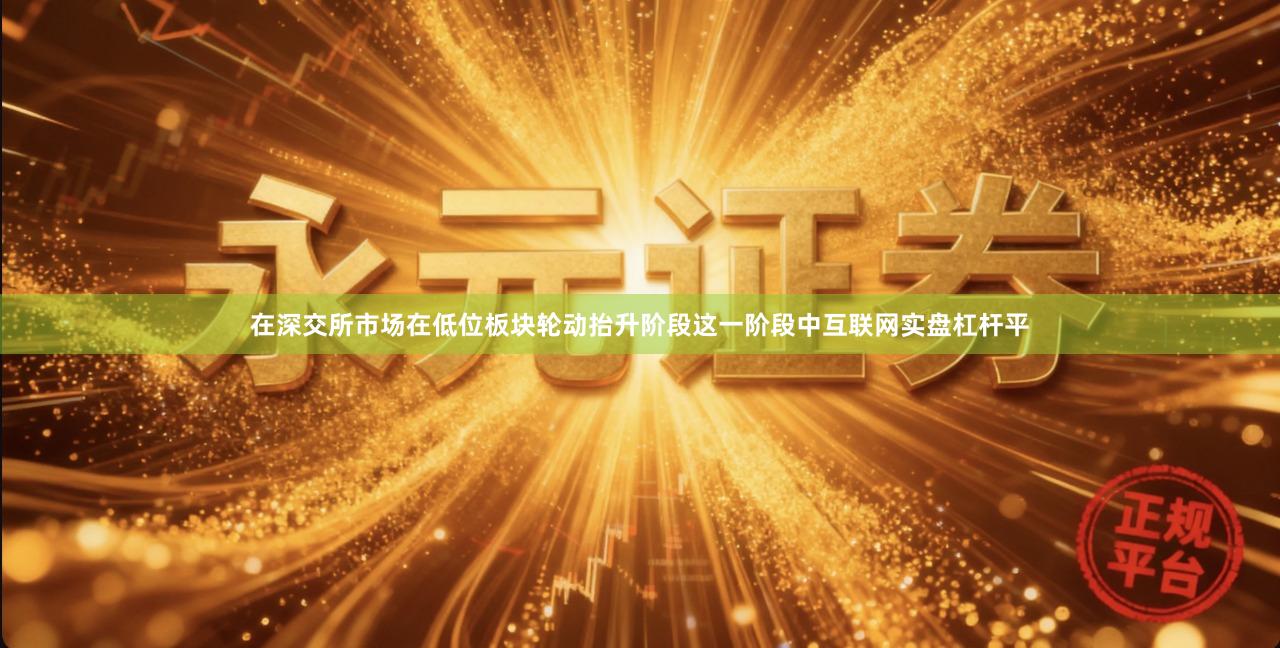 在深交所市场在低位板块轮动抬升阶段这一阶段中互联网实盘杠杆平