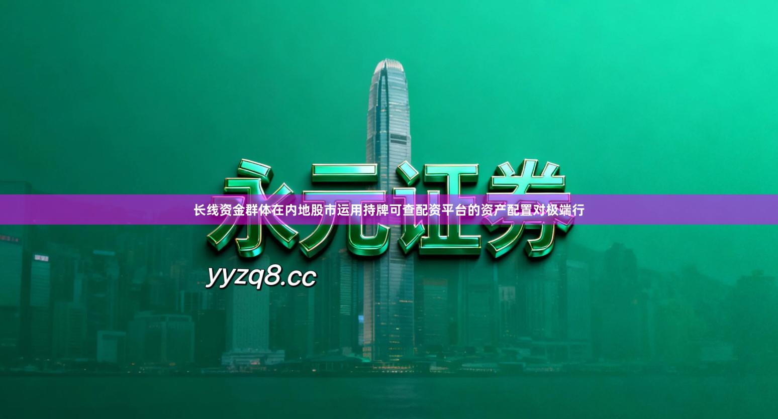 长线资金群体在内地股市运用持牌可查配资平台的资产配置对极端行