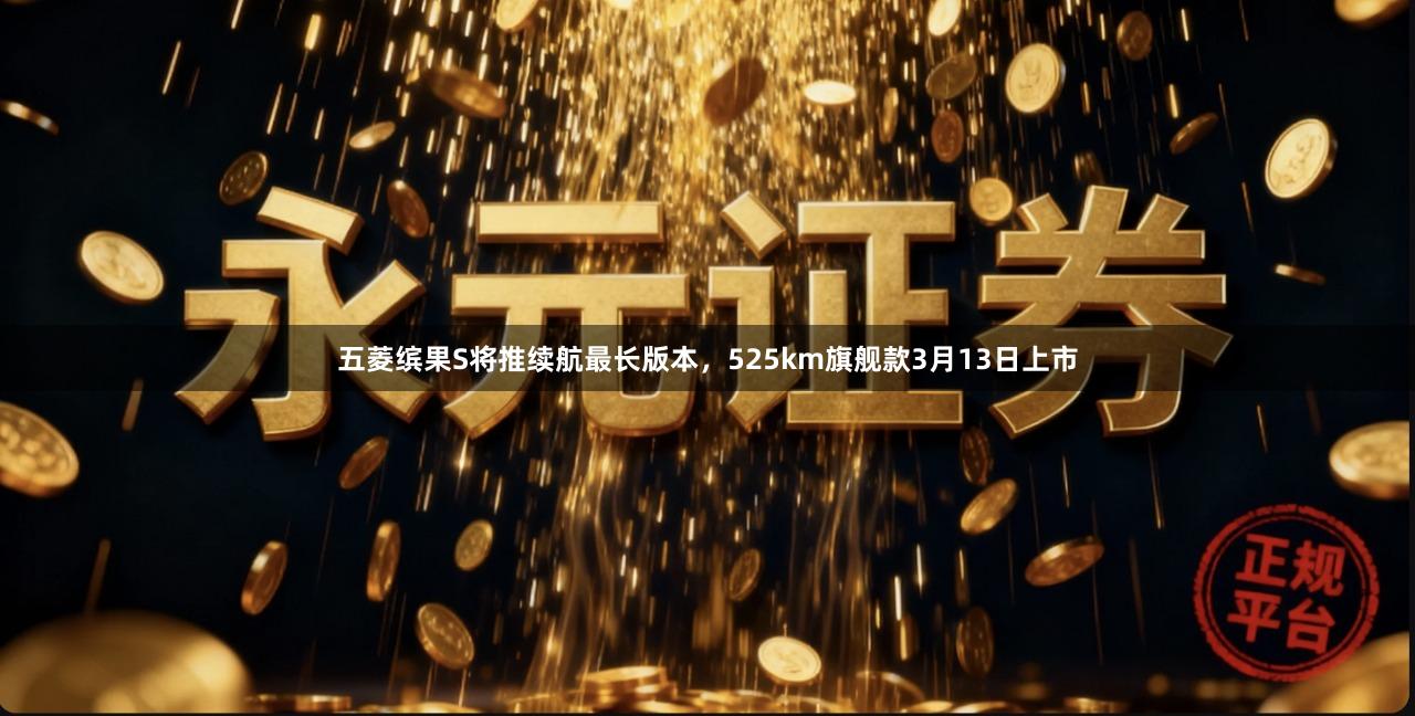 五菱缤果S将推续航最长版本，525km旗舰款3月13日上市